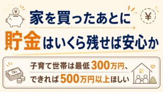 家を買ったあとに貯金はいくら残せば安心か｜子育て世帯は最低300万円、できれば500万円以上ほしい