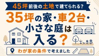 45坪前後の土地で35坪の家は建てられる?車2台と小さな庭をわが家の条件で考えました